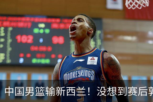 中国男篮输新西兰！没想到赛后郭士强这么说，三大后卫坑惨全队